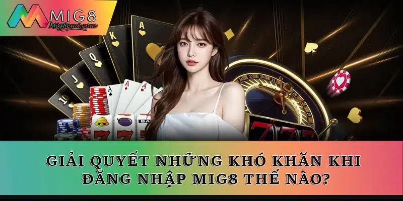 Giải quyết những khó khăn khi đăng nhập Mig8 thế nào?