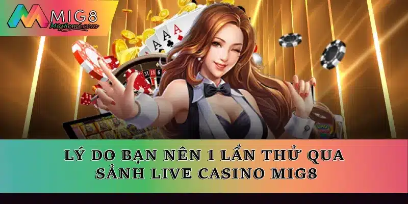 Lý do bạn nên 1 lần thử qua sảnh Live casino Mig8