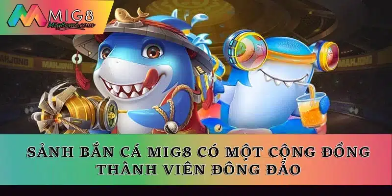 Sảnh bắn cá Mig8 có một cộng đồng thành viên đông đảo